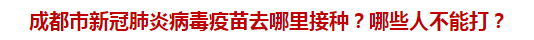 成都市新冠肺炎病毒疫苗去哪里接種？哪些人不能打？