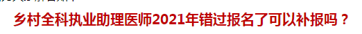 鄉(xiāng)村全科執(zhí)業(yè)助理醫(yī)師2021年錯過報名了可以補報嗎？