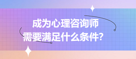 成為心理咨詢師需要滿足什么條件？