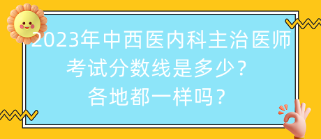 2023年中西醫(yī)內(nèi)科主治醫(yī)師考試分?jǐn)?shù)線是多少？各地都一樣嗎？