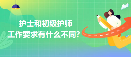 護(hù)士和初級護(hù)師工作要求有什么不同？