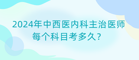 2024年中西醫(yī)內(nèi)科主治醫(yī)師每個(gè)科目考多久？