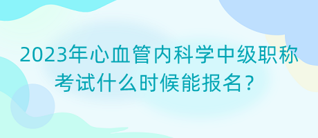 2023年心血管內(nèi)科學(xué)中級職稱考試什么時(shí)候能報(bào)名？
