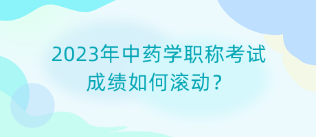 2023年中藥學(xué)職稱考試成績(jī)?nèi)绾螡L動(dòng)？