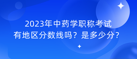 2023年中藥學職稱考試有地區(qū)分數(shù)線嗎？是多少分？