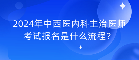 2024年中西醫(yī)內(nèi)科主治醫(yī)師考試報(bào)名是什么流程？