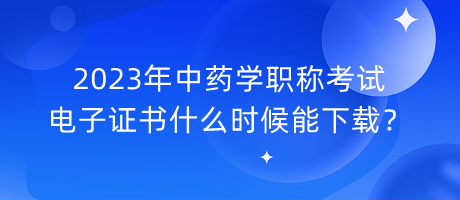 2023年中藥學(xué)職稱考試電子證書什么時(shí)候能下載？