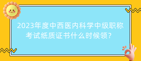 2023年度中西醫(yī)內(nèi)科學(xué)中級(jí)職稱(chēng)考試紙質(zhì)證書(shū)什么時(shí)候領(lǐng)？