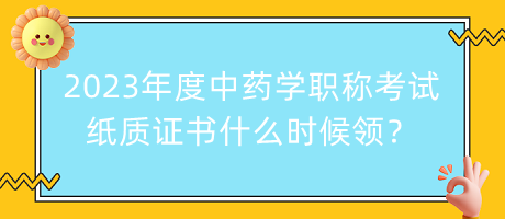 2023年度中藥學(xué)職稱考試紙質(zhì)證書什么時(shí)候領(lǐng)？