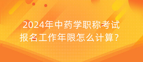 2024年中藥學(xué)職稱(chēng)考試報(bào)名工作年限怎么計(jì)算？