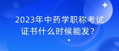 2023年中藥學(xué)職稱考試證書什么時(shí)候能發(fā)？