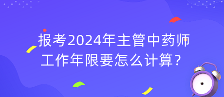 報(bào)考2024年主管中藥師工作年限要怎么計(jì)算？