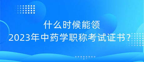 什么時(shí)候能領(lǐng)2023年中藥學(xué)職稱考試證書？