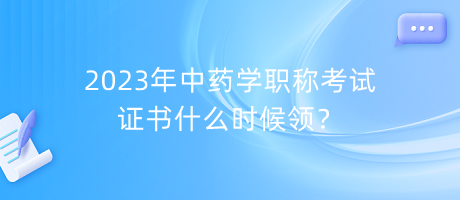 2023年中藥學(xué)職稱考試證書什么時(shí)候領(lǐng)？
