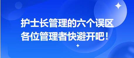 護(hù)士長(zhǎng)管理的六個(gè)誤區(qū)，各位管理者快避開吧！