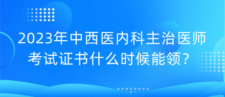 2023年中西醫(yī)內(nèi)科主治醫(yī)師考試證書什么時候能領(lǐng)？