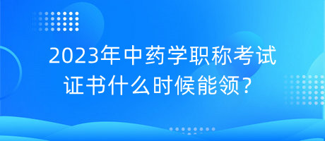 2023年中藥學(xué)職稱考試證書什么時(shí)候能領(lǐng)？