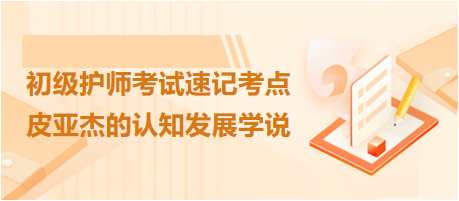 2024初級護師考試速記考點：皮亞杰的認(rèn)知發(fā)展學(xué)說