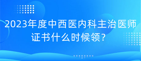 2023年度中西醫(yī)內科主治醫(yī)師證書什么時候領？