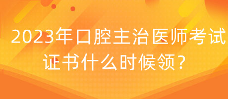 2023年口腔主治醫(yī)師考試證書什么時候領(lǐng)？