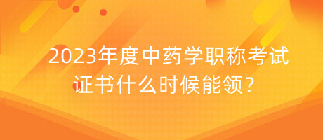 2023年度中藥學(xué)職稱考試證書什么時(shí)候能領(lǐng)？