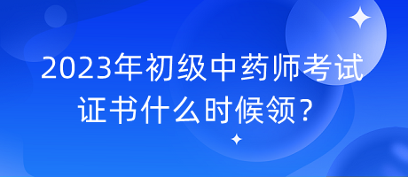 2023年初級中藥師考試證書什么時候領(lǐng)？