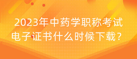 2023年中藥學(xué)職稱考試電子證書什么時(shí)候下載？