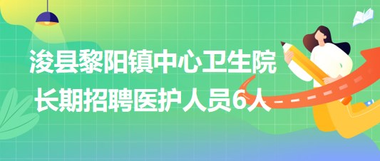 鶴壁市?？h黎陽(yáng)鎮(zhèn)中心衛(wèi)生院2023年長(zhǎng)期招聘醫(yī)護(hù)人員6人
