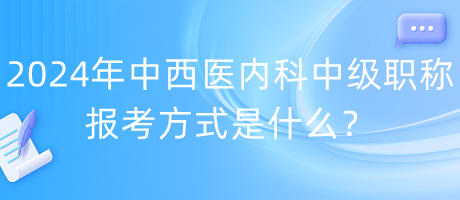 2024年中西醫(yī)內(nèi)科中級(jí)職稱報(bào)考方式是什么？