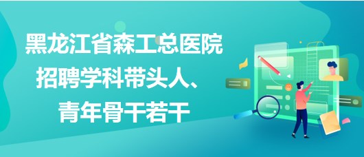 黑龍江省森工總醫(yī)院2023年招聘學(xué)科帶頭人、青年骨干若干