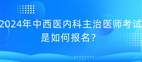 2024年中西醫(yī)內(nèi)科主治醫(yī)師考試是如何報(bào)名？