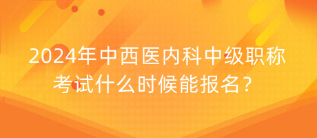 2024年中西醫(yī)內(nèi)科中級職稱考試什么時候能報名？