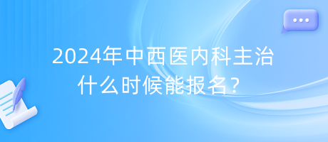 2024年中西醫(yī)內(nèi)科主治什么時候能報名？