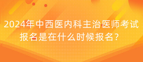 2024年中西醫(yī)內(nèi)科主治醫(yī)師考試報名是在什么時候報名？