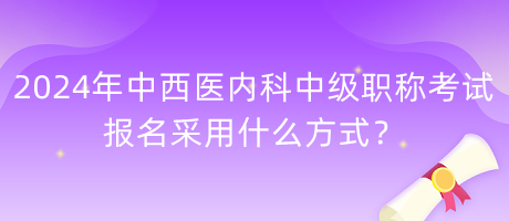 2024年中西醫(yī)內(nèi)科中級(jí)職稱考試報(bào)名采用什么方式？