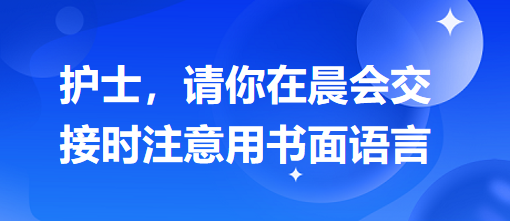 護士，請你在晨會交接時注意用書面語言