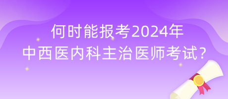 何時能報考2024年中西醫(yī)內(nèi)科主治醫(yī)師考試？