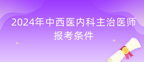 2024年中西醫(yī)結合內(nèi)科主治醫(yī)師報考條件