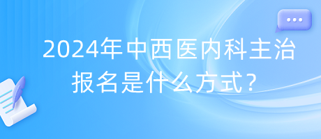 2024年中西醫(yī)內(nèi)科主治報(bào)名是什么方式？