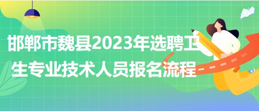 邯鄲市魏縣2023年選聘衛(wèi)生專業(yè)技術(shù)人員報名流程
