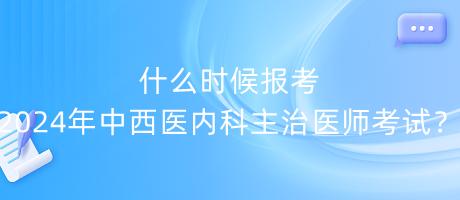 什么時(shí)候報(bào)考2024年中西醫(yī)內(nèi)科主治醫(yī)師考試？