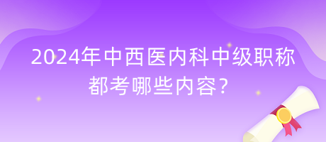 2024年中西醫(yī)內(nèi)科中級(jí)職稱都考哪些內(nèi)容？