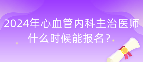 2024年心血管內(nèi)科主治醫(yī)師什么時候能報名？