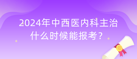 2024年中西醫(yī)內科主治什么時候能報考？