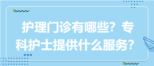 “護(hù)理門診”都有哪些？專科護(hù)士需要提供什么服務(wù)？