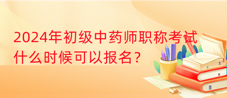 2024年初級中藥師職稱考試什么時候可以報名？