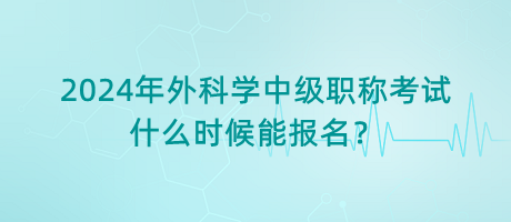 2024年外科學(xué)中級(jí)職稱考試什么時(shí)候能報(bào)名？
