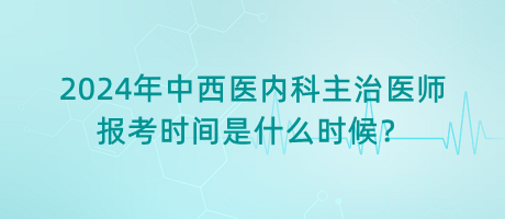 2024年中西醫(yī)內(nèi)科主治醫(yī)師報(bào)考時(shí)間是什么時(shí)候？