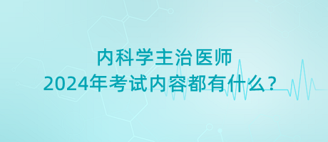 內(nèi)科學(xué)主治醫(yī)師2024年考試內(nèi)容都有什么？