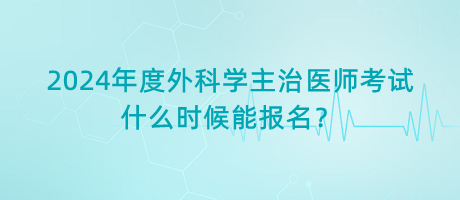 2024年度外科學主治醫(yī)師考試什么時候能報名？